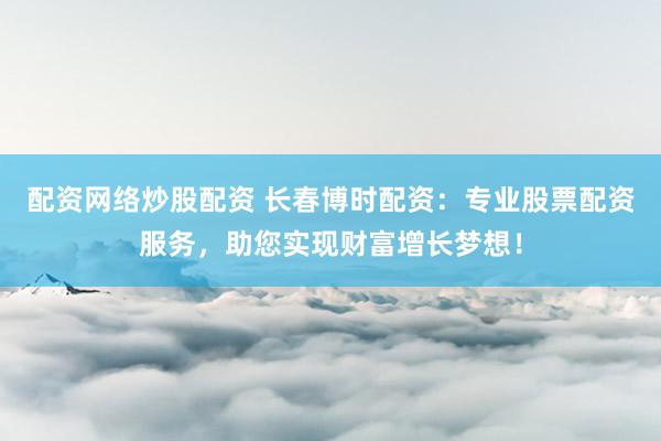 配资网络炒股配资 长春博时配资：专业股票配资服务，助您实现财富增长梦想！