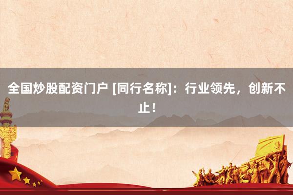 全国炒股配资门户 [同行名称]：行业领先，创新不止！