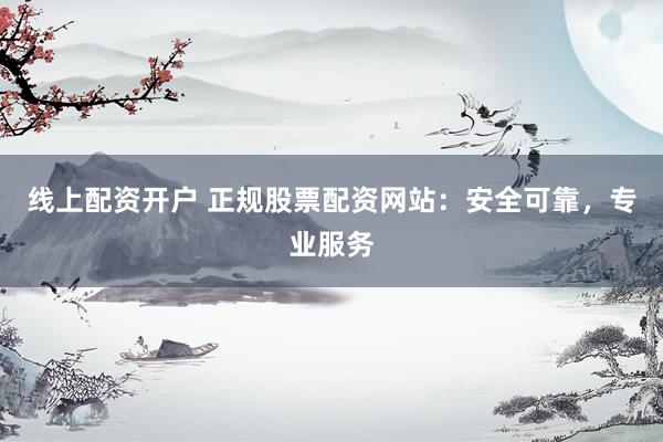 线上配资开户 正规股票配资网站：安全可靠，专业服务