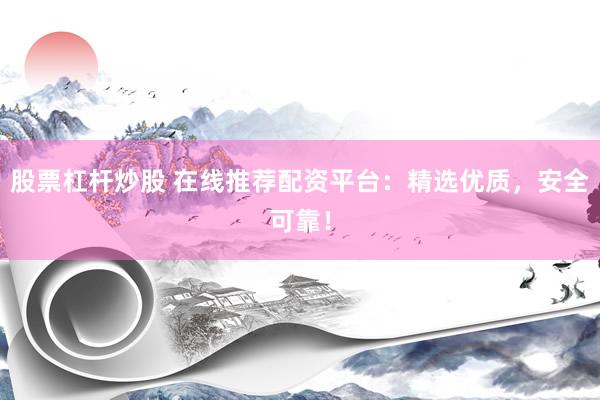 股票杠杆炒股 在线推荐配资平台：精选优质，安全可靠！