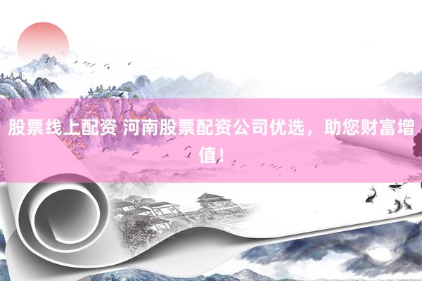 股票线上配资 河南股票配资公司优选，助您财富增值！
