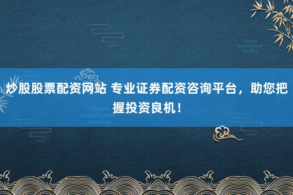 炒股股票配资网站 专业证券配资咨询平台，助您把握投资良机！