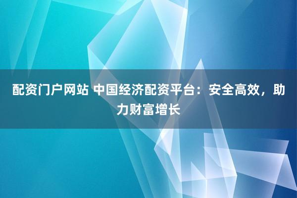 配资门户网站 中国经济配资平台：安全高效，助力财富增长