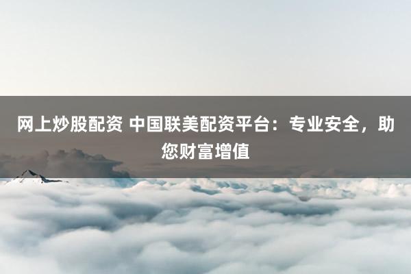 网上炒股配资 中国联美配资平台：专业安全，助您财富增值
