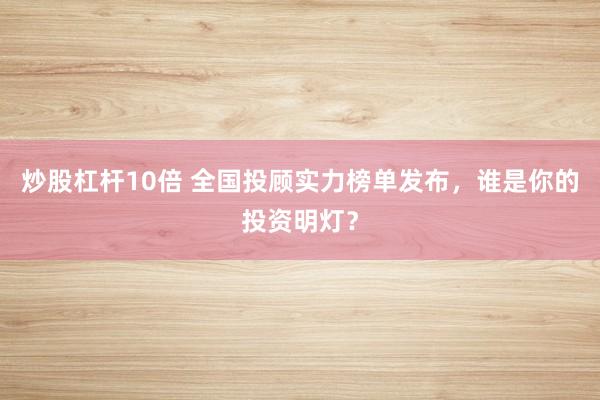 炒股杠杆10倍 全国投顾实力榜单发布，谁是你的投资明灯？