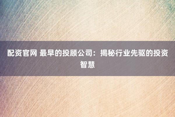 配资官网 最早的投顾公司：揭秘行业先驱的投资智慧