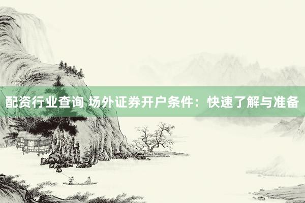 配资行业查询 场外证券开户条件：快速了解与准备