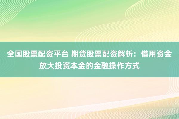 全国股票配资平台 期货股票配资解析：借用资金放大投资本金的金融操作方式