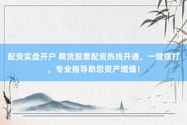 配资实盘开户 期货股票配资热线开通，一键拨打，专业指导助您资产增值！