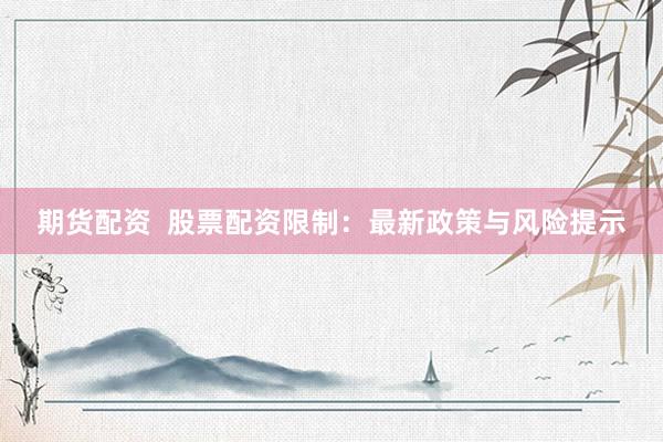 期货配资  股票配资限制：最新政策与风险提示