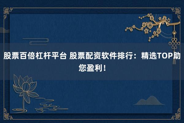 股票百倍杠杆平台 股票配资软件排行：精选TOP助您盈利！