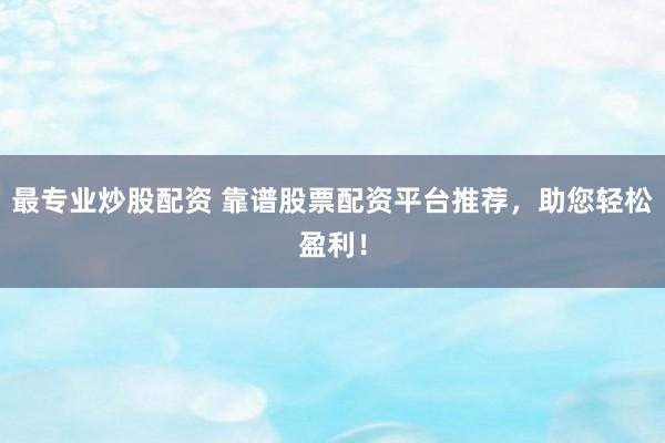 最专业炒股配资 靠谱股票配资平台推荐，助您轻松盈利！