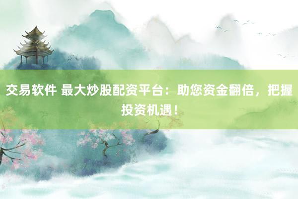交易软件 最大炒股配资平台：助您资金翻倍，把握投资机遇！