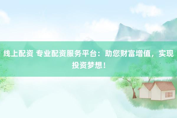 线上配资 专业配资服务平台：助您财富增值，实现投资梦想！