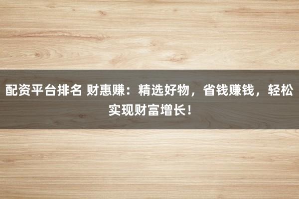 配资平台排名 财惠赚：精选好物，省钱赚钱，轻松实现财富增长！