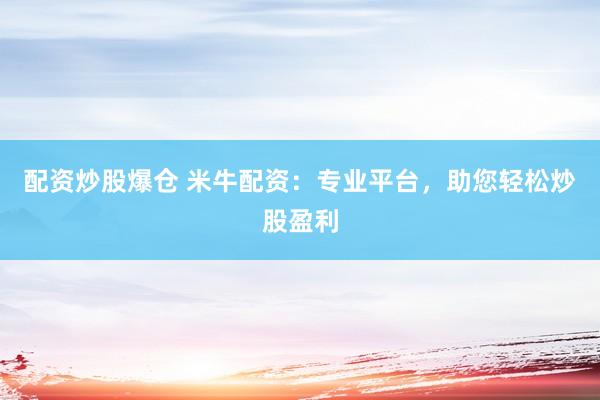配资炒股爆仓 米牛配资：专业平台，助您轻松炒股盈利