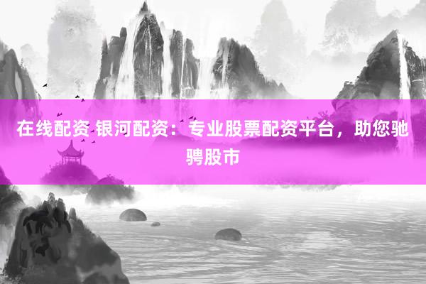 在线配资 银河配资：专业股票配资平台，助您驰骋股市