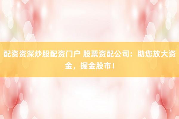 配资资深炒股配资门户 股票资配公司：助您放大资金，掘金股市！