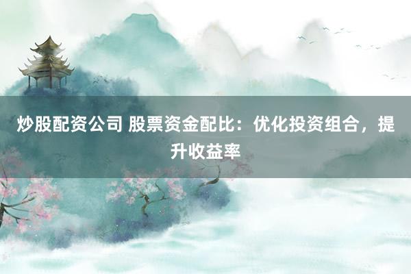 炒股配资公司 股票资金配比：优化投资组合，提升收益率