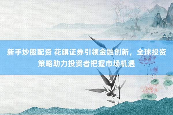 新手炒股配资 花旗证券引领金融创新，全球投资策略助力投资者把握市场机遇