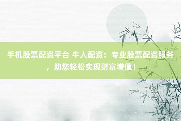 手机股票配资平台 牛人配资：专业股票配资服务，助您轻松实现财富增值！