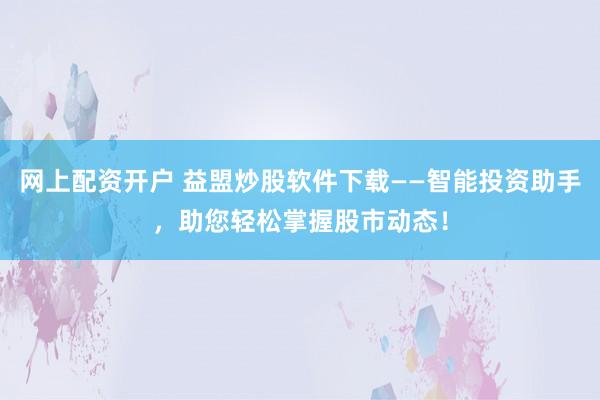 网上配资开户 益盟炒股软件下载——智能投资助手，助您轻松掌握股市动态！