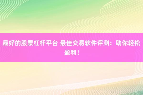最好的股票杠杆平台 最佳交易软件评测：助你轻松盈利！