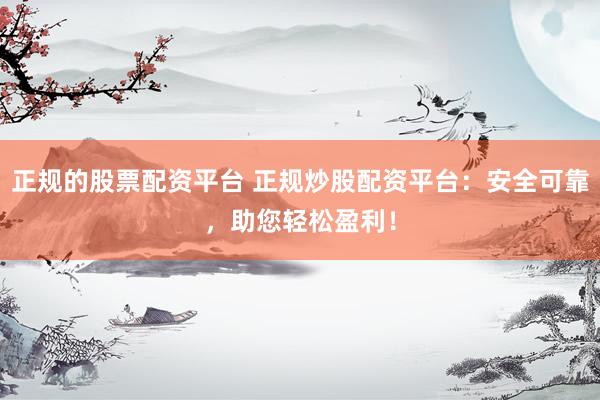 正规的股票配资平台 正规炒股配资平台：安全可靠，助您轻松盈利！