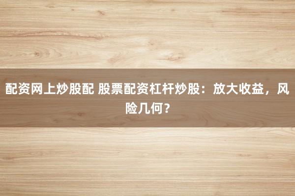 配资网上炒股配 股票配资杠杆炒股：放大收益，风险几何？