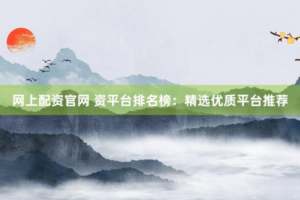 网上配资官网 资平台排名榜：精选优质平台推荐