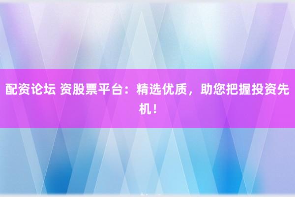 配资论坛 资股票平台：精选优质，助您把握投资先机！