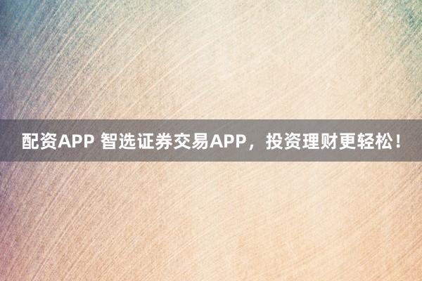 配资APP 智选证券交易APP，投资理财更轻松！