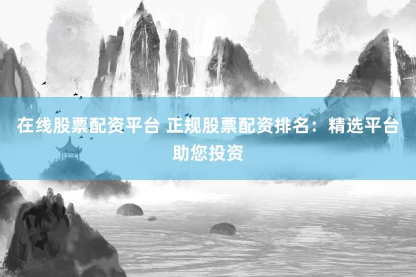 在线股票配资平台 正规股票配资排名：精选平台助您投资