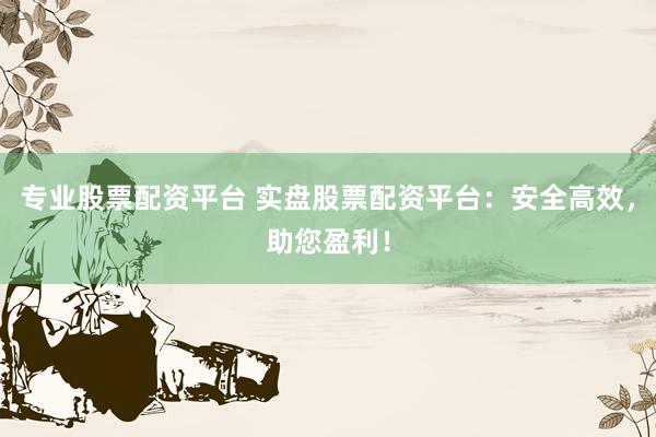 专业股票配资平台 实盘股票配资平台：安全高效，助您盈利！