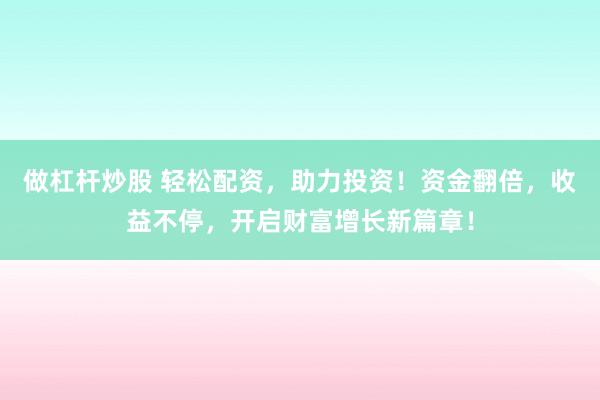 做杠杆炒股 轻松配资，助力投资！资金翻倍，收益不停，开启财富增长新篇章！