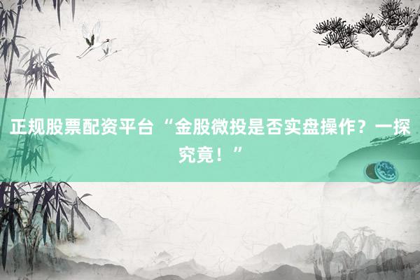 正规股票配资平台 “金股微投是否实盘操作？一探究竟！”
