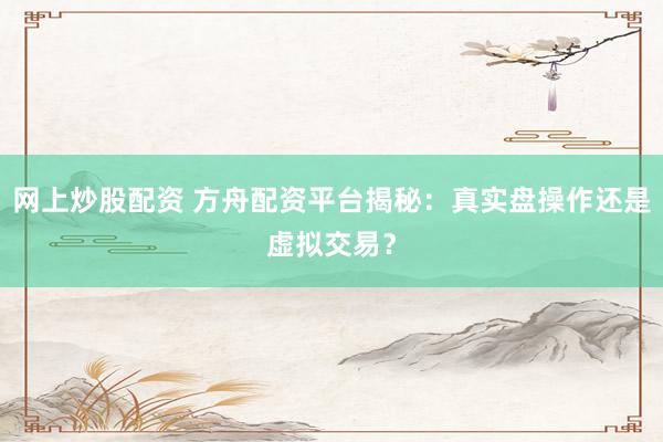 网上炒股配资 方舟配资平台揭秘：真实盘操作还是虚拟交易？