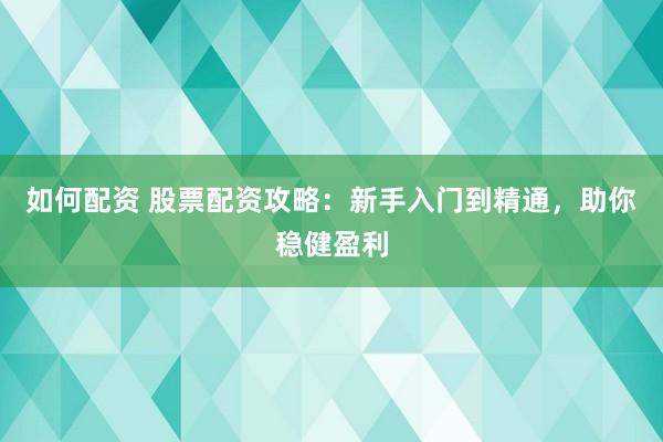如何配资 股票配资攻略：新手入门到精通，助你稳健盈利