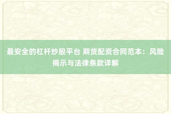 最安全的杠杆炒股平台 期货配资合同范本：风险揭示与法律条款详解
