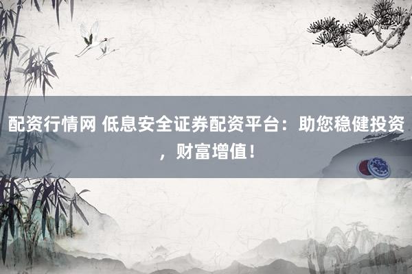 配资行情网 低息安全证券配资平台：助您稳健投资，财富增值！