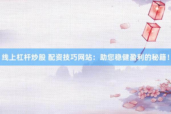 线上杠杆炒股 配资技巧网站：助您稳健盈利的秘籍！