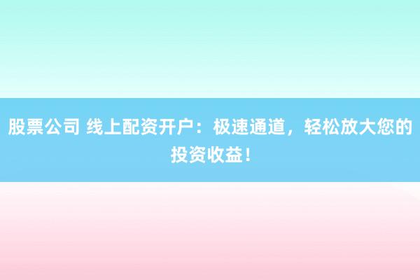 股票公司 线上配资开户：极速通道，轻松放大您的投资收益！