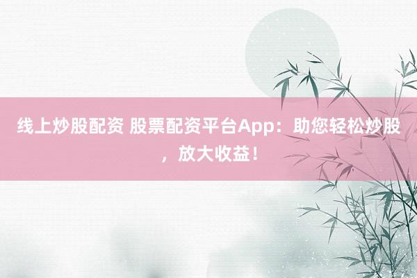 线上炒股配资 股票配资平台App：助您轻松炒股，放大收益！