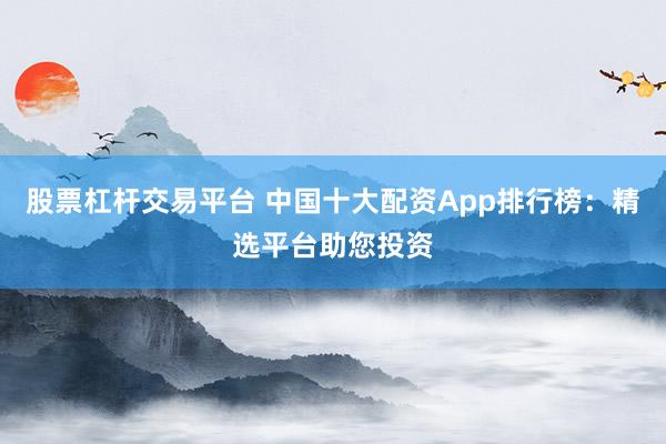 股票杠杆交易平台 中国十大配资App排行榜：精选平台助您投资