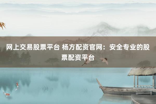 网上交易股票平台 杨方配资官网：安全专业的股票配资平台