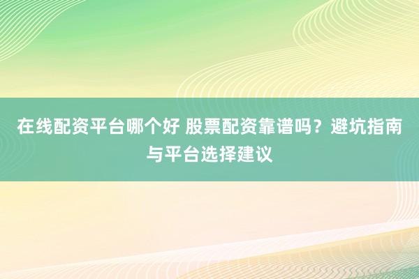 在线配资平台哪个好 股票配资靠谱吗？避坑指南与平台选择建议