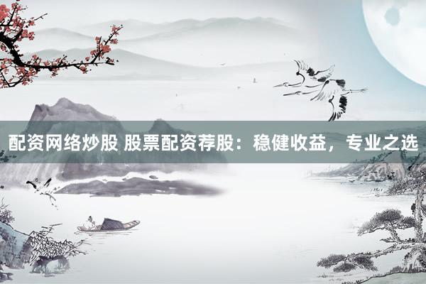 配资网络炒股 股票配资荐股：稳健收益，专业之选
