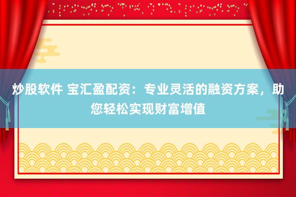 炒股软件 宝汇盈配资：专业灵活的融资方案，助您轻松实现财富增值
