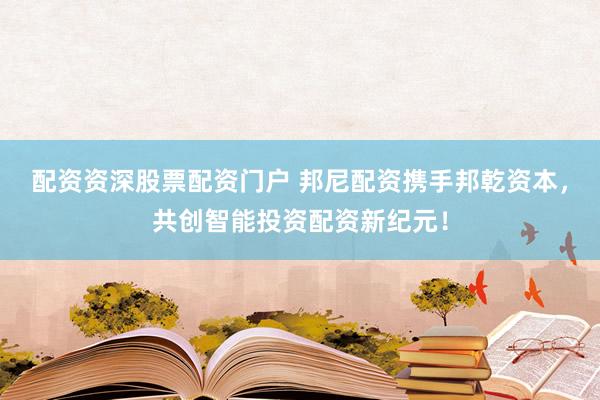 配资资深股票配资门户 邦尼配资携手邦乾资本，共创智能投资配资新纪元！