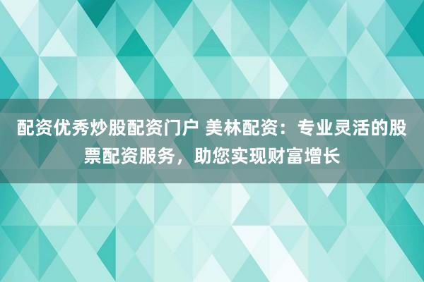 配资优秀炒股配资门户 美林配资：专业灵活的股票配资服务，助您实现财富增长